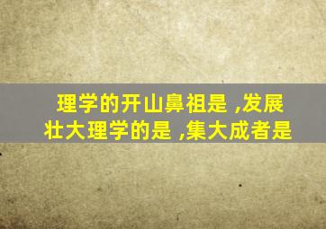 理学的开山鼻祖是 ,发展壮大理学的是 ,集大成者是